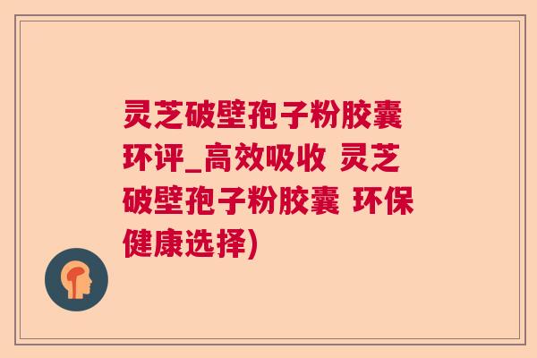 灵芝破壁孢子粉胶囊 环评_高效吸收 灵芝破壁孢子粉胶囊 环保健康选择) 灵芝破壁孢子粉胶囊 环评_高效吸收 灵芝破壁孢子粉胶囊 环保健康选择)