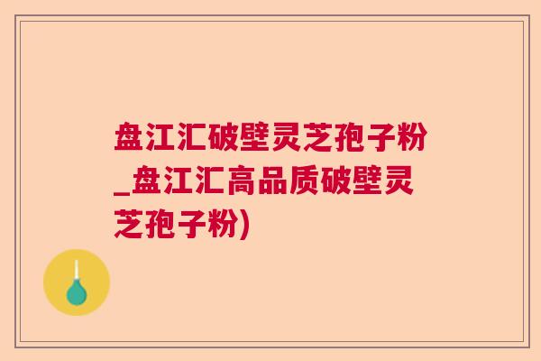 盘江汇破壁灵芝孢子粉_盘江汇高品质破壁灵芝孢子粉) 盘江汇破壁灵芝孢子粉_盘江汇高品质破壁灵芝孢子粉)