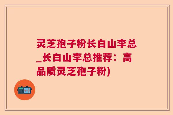 灵芝孢子粉长白山李总_长白山李总推荐:高品质灵芝孢子粉) 灵芝孢子粉长白山李总_长白山李总推荐:高品质灵芝孢子粉)