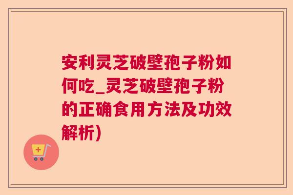 安利灵芝破壁孢子粉如何吃_灵芝破壁孢子粉的正确食用方法及功效解析) 安利灵芝破壁孢子粉如何吃_灵芝破壁孢子粉的正确食用方法及功效解析)