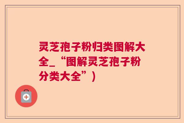 灵芝孢子粉归类图解大全_“图解灵芝孢子粉分类大全”) 灵芝孢子粉归类图解大全_“图解灵芝孢子粉分类大全”)