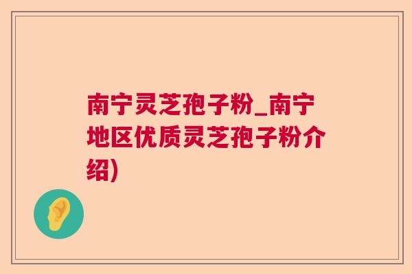 南宁灵芝孢子粉_南宁地区优质灵芝孢子粉介绍) 南宁灵芝孢子粉_南宁地区优质灵芝孢子粉介绍)