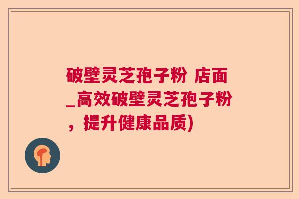 破壁灵芝孢子粉 店面_高效破壁灵芝孢子粉,提升健康品质) 破壁灵芝孢子粉 店面_高效破壁灵芝孢子粉,提升健康品质)