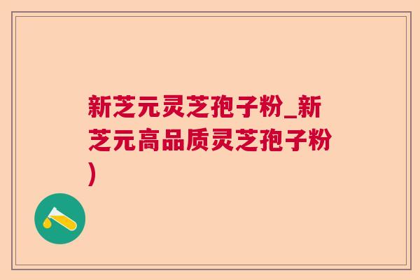 新芝元灵芝孢子粉_新芝元高品质灵芝孢子粉) 新芝元灵芝孢子粉_新芝元高品质灵芝孢子粉)