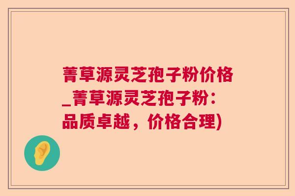 菁草源灵芝孢子粉价格_菁草源灵芝孢子粉:品质卓越,价格合理) 菁草源灵芝孢子粉价格_菁草源灵芝孢子粉:品质卓越,价格合理)