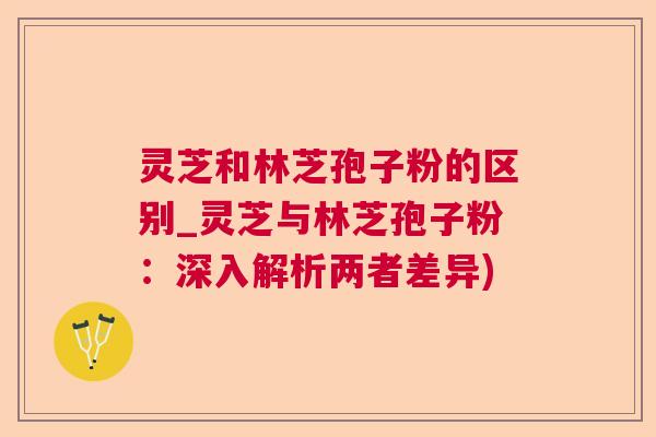 灵芝和林芝孢子粉的区别_灵芝与林芝孢子粉:深入解析两者差异) 灵芝和林芝孢子粉的区别_灵芝与林芝孢子粉:深入解析两者差异)