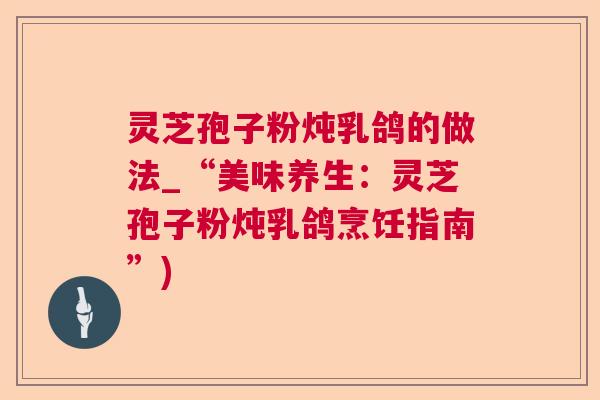 灵芝孢子粉炖乳鸽的做法_“美味养生:灵芝孢子粉炖乳鸽烹饪指南”) 灵芝孢子粉炖乳鸽的做法_“美味养生:灵芝孢子粉炖乳鸽烹饪指南”)