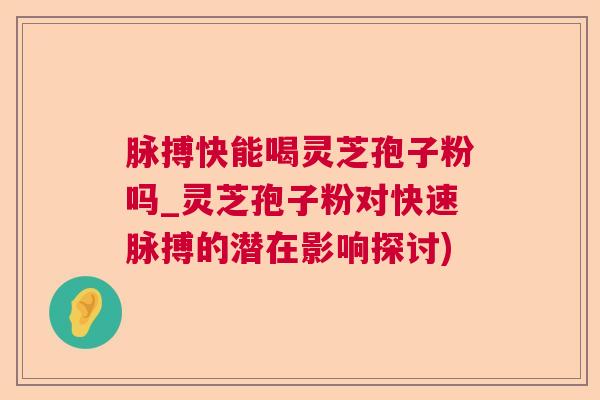 脉搏快能喝灵芝孢子粉吗_灵芝孢子粉对快速脉搏的潜在影响探讨) 脉搏快能喝灵芝孢子粉吗_灵芝孢子粉对快速脉搏的潜在影响探讨)