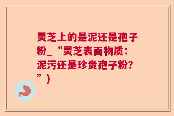 灵芝上的是泥还是孢子粉_“灵芝表面物质:泥污还是珍贵孢子粉?”) 灵芝上的是泥还是孢子粉_“灵芝表面物质:泥污还是珍贵孢子粉?”)