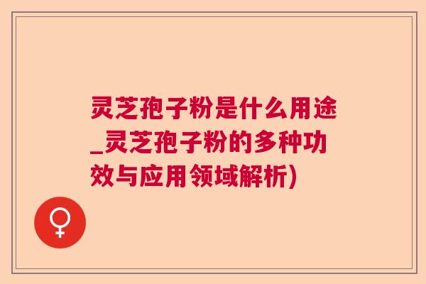 灵芝孢子粉是什么用途_灵芝孢子粉的多种功效与应用领域解析) 灵芝孢子粉是什么用途_灵芝孢子粉的多种功效与应用领域解析)