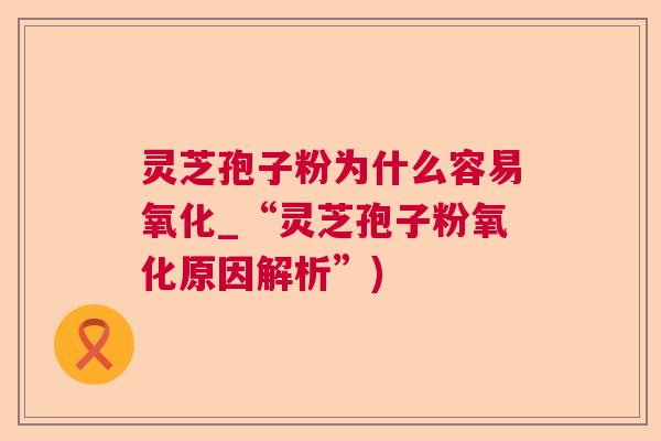 灵芝孢子粉为什么容易氧化_“灵芝孢子粉氧化原因解析”) 灵芝孢子粉为什么容易氧化_“灵芝孢子粉氧化原因解析”)