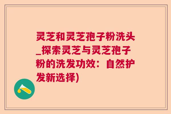 灵芝和灵芝孢子粉洗头_探索灵芝与灵芝孢子粉的洗发功效:自然护发新选择) 灵芝和灵芝孢子粉洗头_探索灵芝与灵芝孢子粉的洗发功效:自然护发新选择)