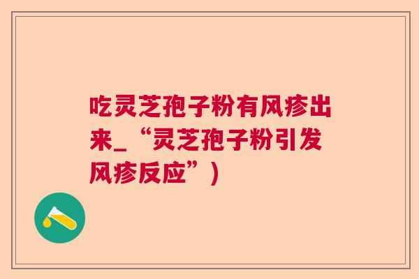 吃灵芝孢子粉有风疹出来_“灵芝孢子粉引发风疹反应”) 吃灵芝孢子粉有风疹出来_“灵芝孢子粉引发风疹反应”)
