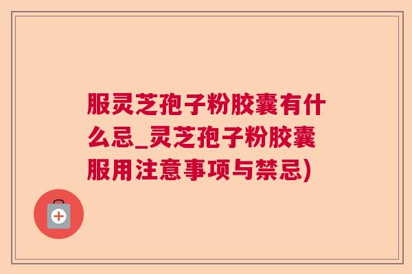 服灵芝孢子粉胶囊有什么忌_灵芝孢子粉胶囊服用注意事项与禁忌) 服灵芝孢子粉胶囊有什么忌_灵芝孢子粉胶囊服用注意事项与禁忌)