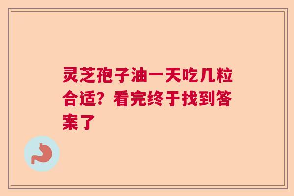 灵芝孢子油一天吃几粒合适?看完终于找到答案了 灵芝孢子油一天吃几粒合适?看完终于找到答案了