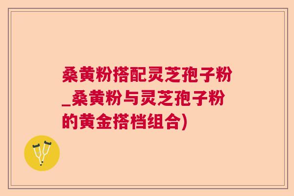 桑黄粉搭配灵芝孢子粉_桑黄粉与灵芝孢子粉的黄金搭档组合) 桑黄粉搭配灵芝孢子粉_桑黄粉与灵芝孢子粉的黄金搭档组合)