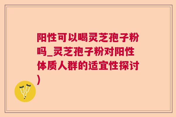 阳性可以喝灵芝孢子粉吗_灵芝孢子粉对阳性体质人群的适宜性探讨)