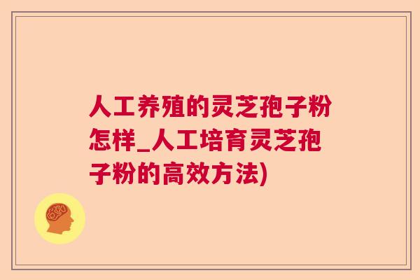 人工养殖的灵芝孢子粉怎样_人工培育灵芝孢子粉的高效方法) 人工养殖的灵芝孢子粉怎样_人工培育灵芝孢子粉的高效方法)