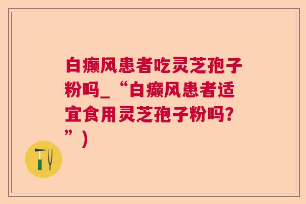 白癫风患者吃灵芝孢子粉吗_“白癫风患者适宜食用灵芝孢子粉吗?”) 白癫风患者吃灵芝孢子粉吗_“白癫风患者适宜食用灵芝孢子粉吗?”)