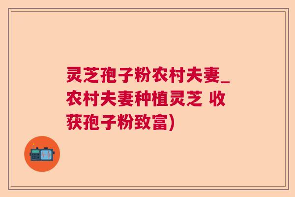 灵芝孢子粉农村夫妻_农村夫妻种植灵芝 收获孢子粉致富) 灵芝孢子粉农村夫妻_农村夫妻种植灵芝 收获孢子粉致富)