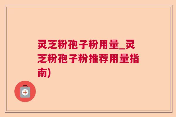 灵芝粉孢子粉用量_灵芝粉孢子粉推荐用量指南) 灵芝粉孢子粉用量_灵芝粉孢子粉推荐用量指南)