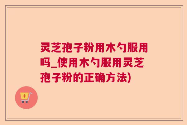灵芝孢子粉用木勺服用吗_使用木勺服用灵芝孢子粉的正确方法) 灵芝孢子粉用木勺服用吗_使用木勺服用灵芝孢子粉的正确方法)