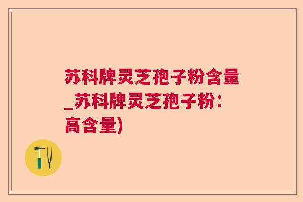 苏科牌灵芝孢子粉含量_苏科牌灵芝孢子粉:高含量) 苏科牌灵芝孢子粉含量_苏科牌灵芝孢子粉:高含量)