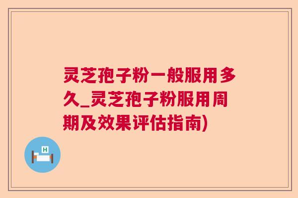 灵芝孢子粉一般服用多久_灵芝孢子粉服用周期及效果评估指南) 灵芝孢子粉一般服用多久_灵芝孢子粉服用周期及效果评估指南)