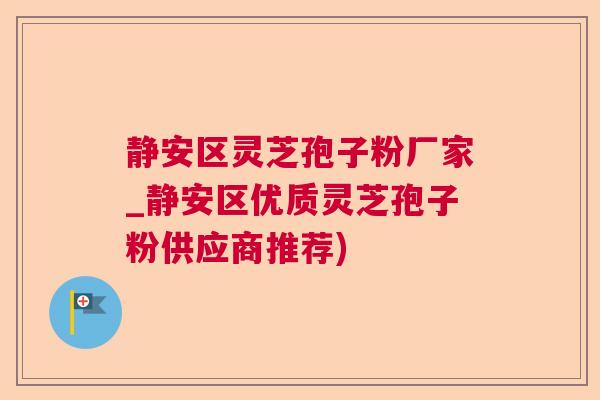 静安区灵芝孢子粉厂家_静安区优质灵芝孢子粉供应商推荐) 静安区灵芝孢子粉厂家_静安区优质灵芝孢子粉供应商推荐)