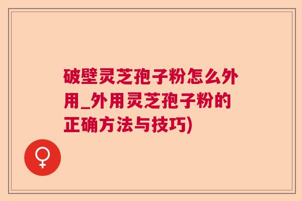 破壁灵芝孢子粉怎么外用_外用灵芝孢子粉的正确方法与技巧) 破壁灵芝孢子粉怎么外用_外用灵芝孢子粉的正确方法与技巧)