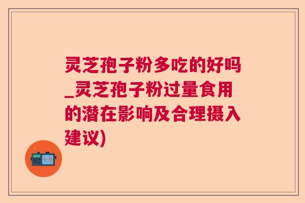 灵芝孢子粉多吃的好吗_灵芝孢子粉过量食用的潜在影响及合理摄入建议) 灵芝孢子粉多吃的好吗_灵芝孢子粉过量食用的潜在影响及合理摄入建议)