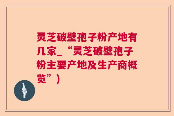 灵芝破壁孢子粉产地有几家_“灵芝破壁孢子粉主要产地及生产商概览”) 灵芝破壁孢子粉产地有几家_“灵芝破壁孢子粉主要产地及生产商概览”)