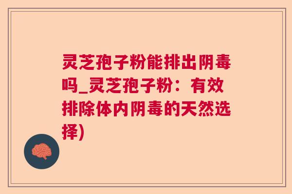 灵芝孢子粉能排出阴毒吗_灵芝孢子粉:有效排除体内阴毒的天然选择) 灵芝孢子粉能排出阴毒吗_灵芝孢子粉:有效排除体内阴毒的天然选择)