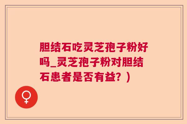 胆结石吃灵芝孢子粉好吗_灵芝孢子粉对胆结石患者是否有益?) 胆结石吃灵芝孢子粉好吗_灵芝孢子粉对胆结石患者是否有益?)