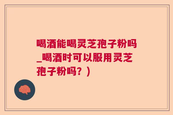喝酒能喝灵芝孢子粉吗_喝酒时可以服用灵芝孢子粉吗?) 喝酒能喝灵芝孢子粉吗_喝酒时可以服用灵芝孢子粉吗?)