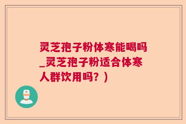 灵芝孢子粉体寒能喝吗_灵芝孢子粉适合体寒人群饮用吗?) 灵芝孢子粉体寒能喝吗_灵芝孢子粉适合体寒人群饮用吗?)
