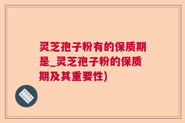 灵芝孢子粉有的保质期是_灵芝孢子粉的保质期及其重要性) 灵芝孢子粉有的保质期是_灵芝孢子粉的保质期及其重要性)