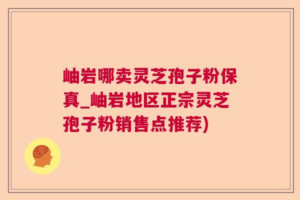 岫岩哪卖灵芝孢子粉保真_岫岩地区正宗灵芝孢子粉销售点推荐) 岫岩哪卖灵芝孢子粉保真_岫岩地区正宗灵芝孢子粉销售点推荐)