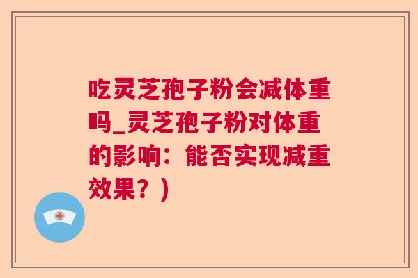 吃灵芝孢子粉会减体重吗_灵芝孢子粉对体重的影响:能否实现减重效果?) 吃灵芝孢子粉会减体重吗_灵芝孢子粉对体重的影响:能否实现减重效果?)