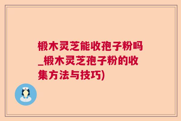 椴木灵芝能收孢子粉吗_椴木灵芝孢子粉的收集方法与技巧) 椴木灵芝能收孢子粉吗_椴木灵芝孢子粉的收集方法与技巧)
