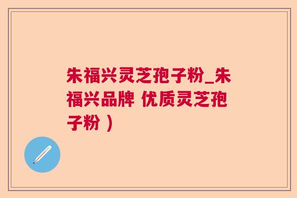 朱福兴灵芝孢子粉_朱福兴品牌 优质灵芝孢子粉 ) 朱福兴灵芝孢子粉_朱福兴品牌 优质灵芝孢子粉 )