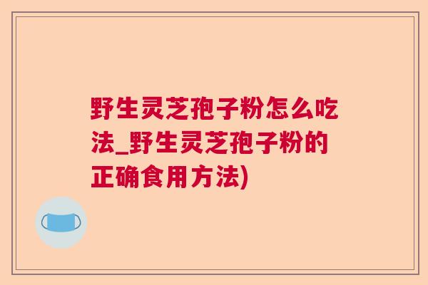 野生灵芝孢子粉怎么吃法_野生灵芝孢子粉的正确食用方法) 野生灵芝孢子粉怎么吃法_野生灵芝孢子粉的正确食用方法)
