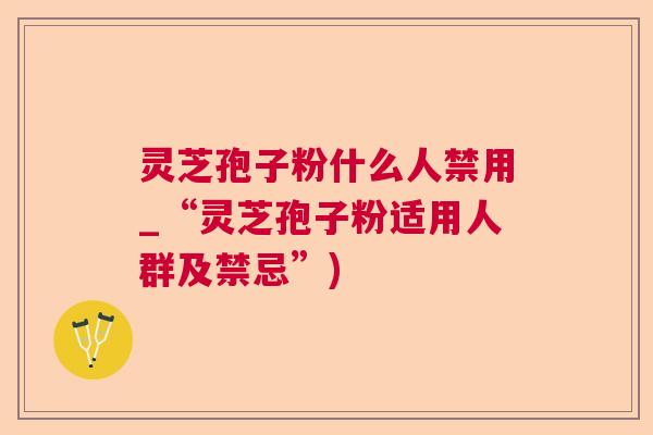 灵芝孢子粉什么人禁用_“灵芝孢子粉适用人群及禁忌”) 灵芝孢子粉什么人禁用_“灵芝孢子粉适用人群及禁忌”)