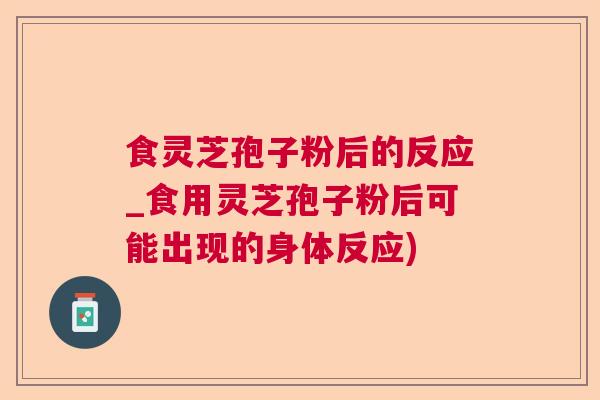 食灵芝孢子粉后的反应_食用灵芝孢子粉后可能出现的身体反应) 食灵芝孢子粉后的反应_食用灵芝孢子粉后可能出现的身体反应)