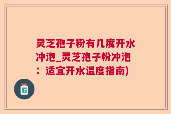 灵芝孢子粉有几度开水冲泡_灵芝孢子粉冲泡:适宜开水温度指南) 灵芝孢子粉有几度开水冲泡_灵芝孢子粉冲泡:适宜开水温度指南)