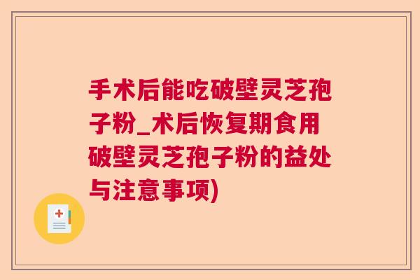 手术后能吃破壁灵芝孢子粉_术后恢复期食用破壁灵芝孢子粉的益处与注意事项) 手术后能吃破壁灵芝孢子粉_术后恢复期食用破壁灵芝孢子粉的益处与注意事项)