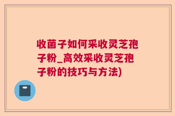 收菌子如何采收灵芝孢子粉_高效采收灵芝孢子粉的技巧与方法) 收菌子如何采收灵芝孢子粉_高效采收灵芝孢子粉的技巧与方法)