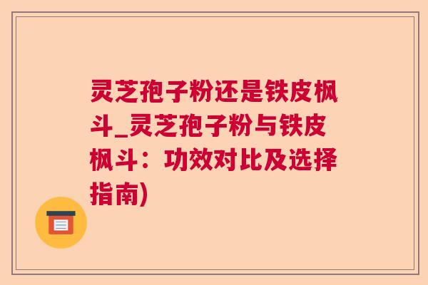 灵芝孢子粉还是铁皮枫斗_灵芝孢子粉与铁皮枫斗:功效对比及选择指南) 灵芝孢子粉还是铁皮枫斗_灵芝孢子粉与铁皮枫斗:功效对比及选择指南)