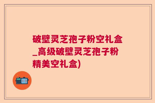 破壁灵芝孢子粉空礼盒_高级破壁灵芝孢子粉精美空礼盒) 破壁灵芝孢子粉空礼盒_高级破壁灵芝孢子粉精美空礼盒)