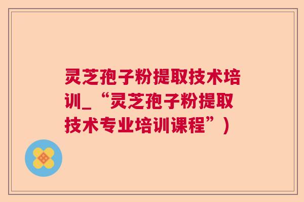 灵芝孢子粉提取技术培训_“灵芝孢子粉提取技术专业培训课程”) 灵芝孢子粉提取技术培训_“灵芝孢子粉提取技术专业培训课程”)